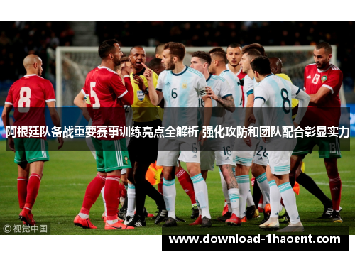 阿根廷队备战重要赛事训练亮点全解析 强化攻防和团队配合彰显实力