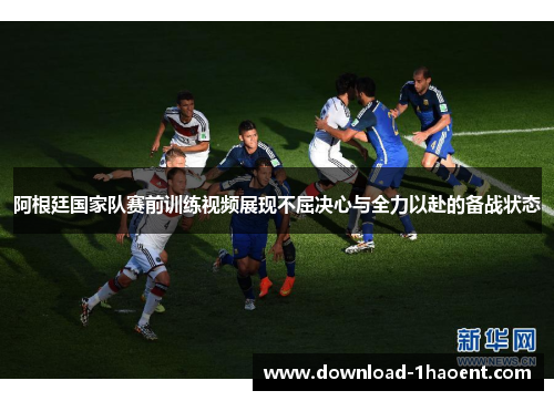 阿根廷国家队赛前训练视频展现不屈决心与全力以赴的备战状态