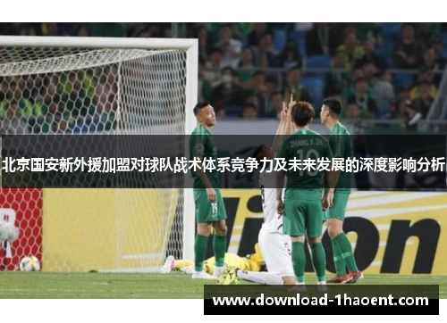 北京国安新外援加盟对球队战术体系竞争力及未来发展的深度影响分析