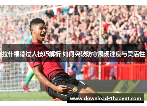拉什福德过人技巧解析 如何突破防守展现速度与灵活性