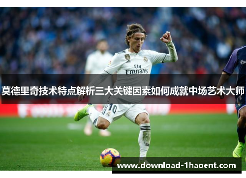 莫德里奇技术特点解析三大关键因素如何成就中场艺术大师 莫德里奇技术特点解析三大关键因素如何成就中场艺术大师