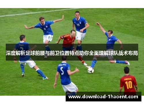 深度解析足球前腰与前卫位置特点助你全面理解球队战术布局 深度解析足球前腰与前卫位置特点助你全面理解球队战术布局