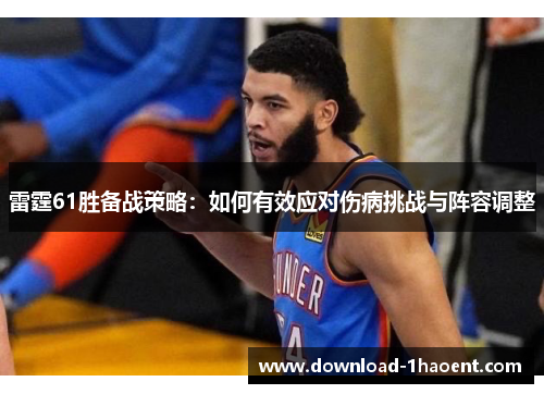 雷霆61胜备战策略:如何有效应对伤病挑战与阵容调整 雷霆61胜备战策略:如何有效应对伤病挑战与阵容调整