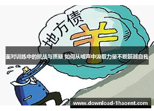 面对训练中的挑战与质疑 如何从嘘声中汲取力量不断超越自我 面对训练中的挑战与质疑 如何从嘘声中汲取力量不断超越自我