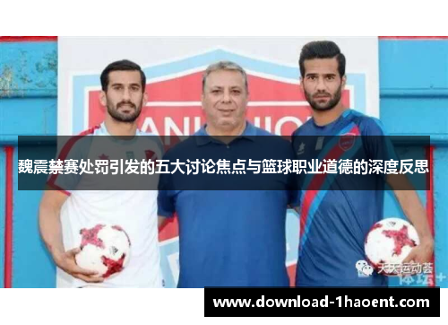 魏震禁赛处罚引发的五大讨论焦点与篮球职业道德的深度反思 魏震禁赛处罚引发的五大讨论焦点与篮球职业道德的深度反思