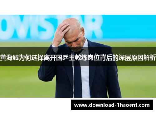 黄海诚为何选择离开国乒主教练岗位背后的深层原因解析 黄海诚为何选择离开国乒主教练岗位背后的深层原因解析