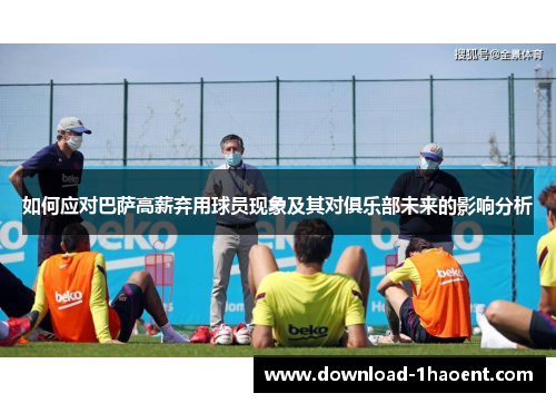 如何应对巴萨高薪弃用球员现象及其对俱乐部未来的影响分析