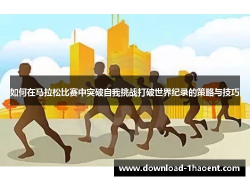 如何在马拉松比赛中突破自我挑战打破世界纪录的策略与技巧 如何在马拉松比赛中突破自我挑战打破世界纪录的策略与技巧