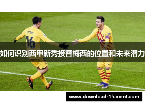 如何识别西甲新秀接替梅西的位置和未来潜力 如何识别西甲新秀接替梅西的位置和未来潜力