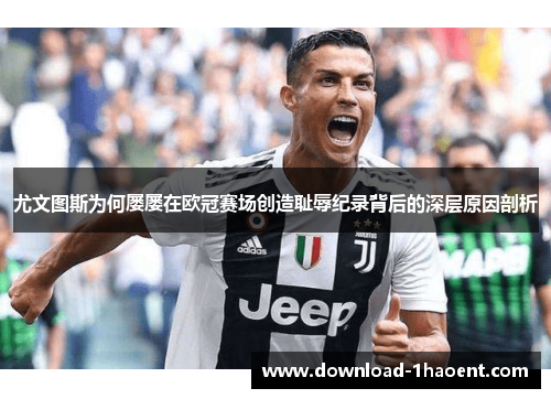 尤文图斯为何屡屡在欧冠赛场创造耻辱纪录背后的深层原因剖析 尤文图斯为何屡屡在欧冠赛场创造耻辱纪录背后的深层原因剖析