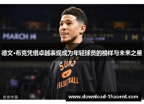 德文·布克凭借卓越表现成为年轻球员的榜样与未来之星 德文·布克凭借卓越表现成为年轻球员的榜样与未来之星