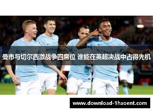 曼市与切尔西激战争四席位 谁能在英超决战中占得先机 曼市与切尔西激战争四席位 谁能在英超决战中占得先机