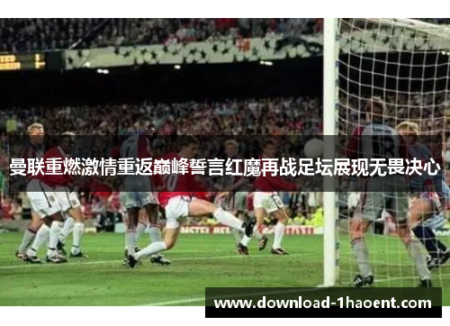 曼联重燃激情重返巅峰誓言红魔再战足坛展现无畏决心