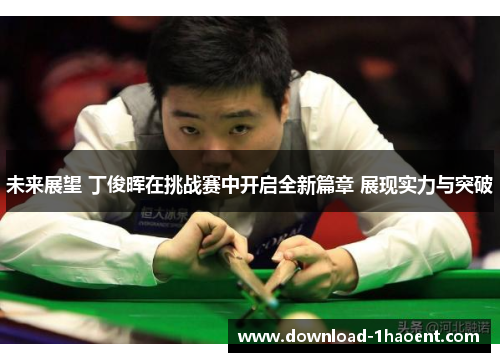未来展望 丁俊晖在挑战赛中开启全新篇章 展现实力与突破
