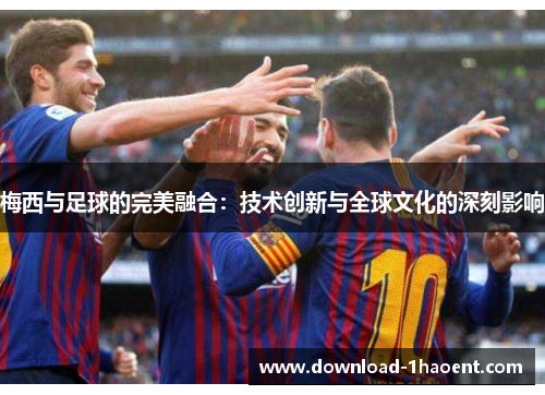 梅西与足球的完美融合：技术创新与全球文化的深刻影响