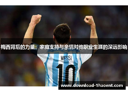 梅西背后的力量:家庭支持与亲情对他职业生涯的深远影响 梅西背后的力量:家庭支持与亲情对他职业生涯的深远影响
