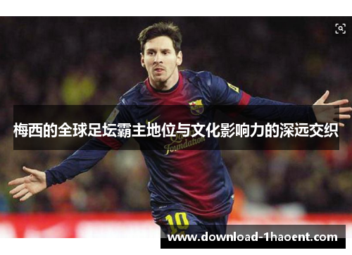 梅西的全球足坛霸主地位与文化影响力的深远交织 梅西的全球足坛霸主地位与文化影响力的深远交织