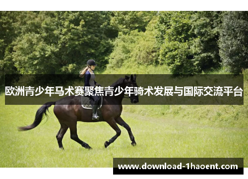 欧洲青少年马术赛聚焦青少年骑术发展与国际交流平台 欧洲青少年马术赛聚焦青少年骑术发展与国际交流平台