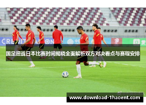 国足迎战日本比赛时间揭晓全面解析双方对决看点与赛程安排
