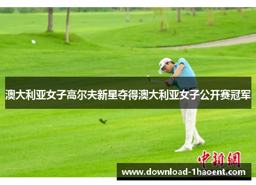 澳大利亚女子高尔夫新星夺得澳大利亚女子公开赛冠军 澳大利亚女子高尔夫新星夺得澳大利亚女子公开赛冠军