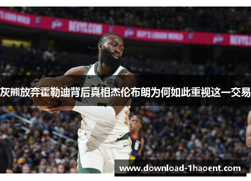 灰熊放弃霍勒迪背后真相杰伦布朗为何如此重视这一交易 灰熊放弃霍勒迪背后真相杰伦布朗为何如此重视这一交易