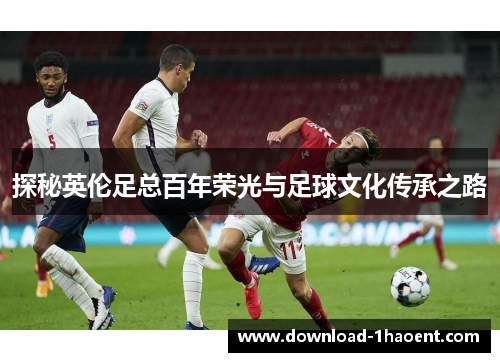 探秘英伦足总百年荣光与足球文化传承之路 探秘英伦足总百年荣光与足球文化传承之路