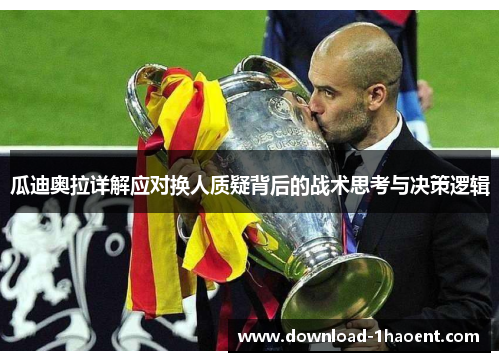 瓜迪奥拉详解应对换人质疑背后的战术思考与决策逻辑