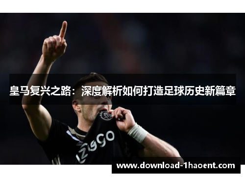 皇马复兴之路:深度解析如何打造足球历史新篇章 皇马复兴之路:深度解析如何打造足球历史新篇章