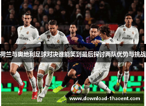 荷兰与奥地利足球对决谁能笑到最后探讨两队优势与挑战 荷兰与奥地利足球对决谁能笑到最后探讨两队优势与挑战