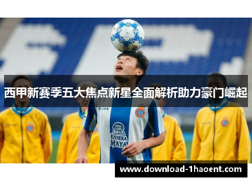 西甲新赛季五大焦点新星全面解析助力豪门崛起