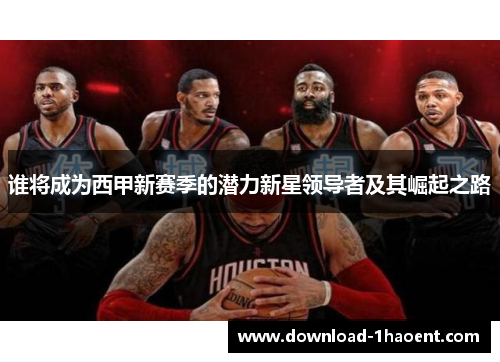 谁将成为西甲新赛季的潜力新星领导者及其崛起之路 谁将成为西甲新赛季的潜力新星领导者及其崛起之路
