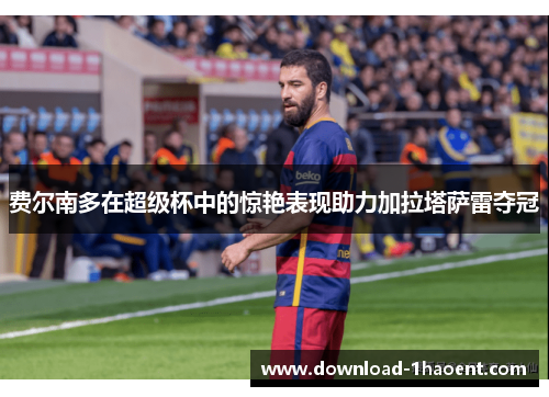 费尔南多在超级杯中的惊艳表现助力加拉塔萨雷夺冠