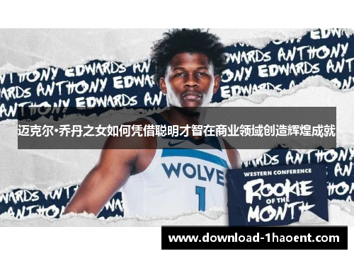 迈克尔·乔丹之女如何凭借聪明才智在商业领域创造辉煌成就 迈克尔·乔丹之女如何凭借聪明才智在商业领域创造辉煌成就