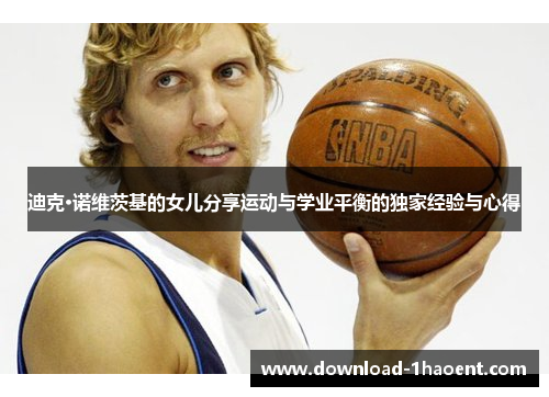 迪克·诺维茨基的女儿分享运动与学业平衡的独家经验与心得