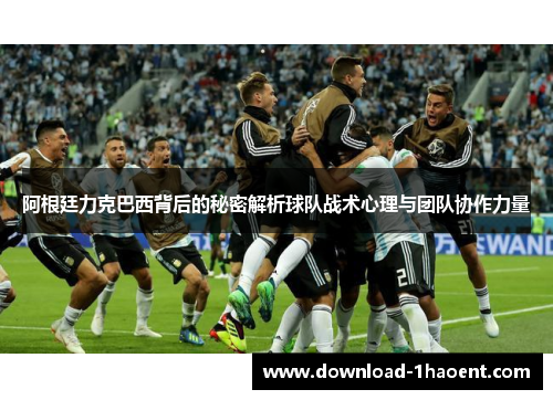 阿根廷力克巴西背后的秘密解析球队战术心理与团队协作力量