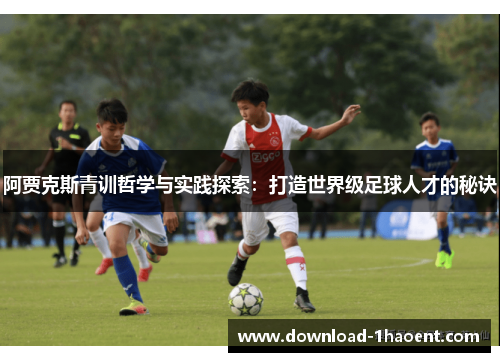 阿贾克斯青训哲学与实践探索：打造世界级足球人才的秘诀