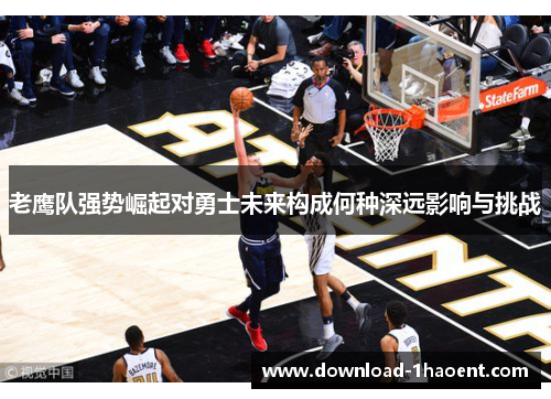 老鹰队强势崛起对勇士未来构成何种深远影响与挑战