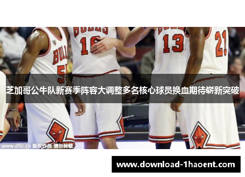 芝加哥公牛队新赛季阵容大调整多名核心球员换血期待崭新突破