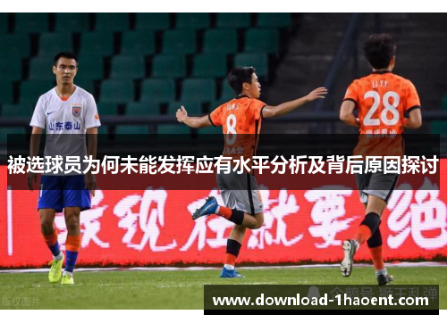 被选球员为何未能发挥应有水平分析及背后原因探讨