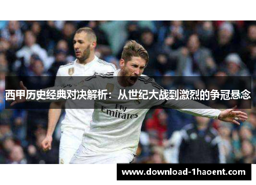 西甲历史经典对决解析:从世纪大战到激烈的争冠悬念 西甲历史经典对决解析:从世纪大战到激烈的争冠悬念