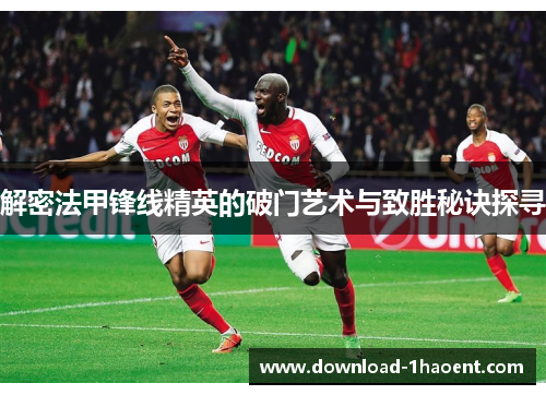 解密法甲锋线精英的破门艺术与致胜秘诀探寻 解密法甲锋线精英的破门艺术与致胜秘诀探寻