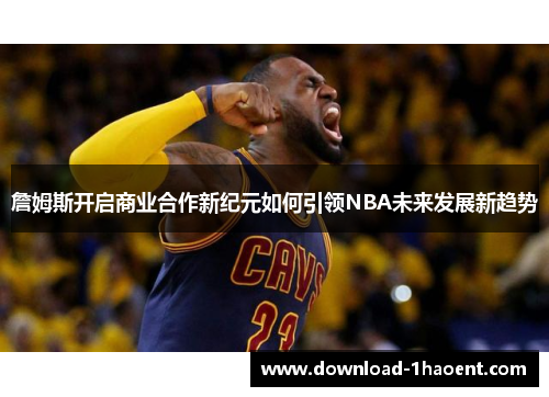 詹姆斯开启商业合作新纪元如何引领NBA未来发展新趋势