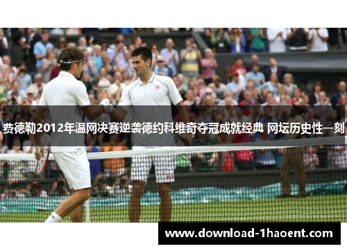 费德勒2012年温网决赛逆袭德约科维奇夺冠成就经典 网坛历史性一刻