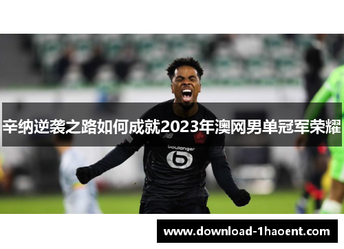 辛纳逆袭之路如何成就2023年澳网男单冠军荣耀