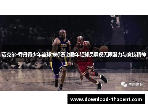 迈克尔·乔丹青少年篮球锦标赛激励年轻球员展现无限潜力与竞技精神