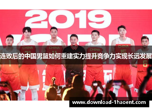 连败后的中国男篮如何重建实力提升竞争力实现长远发展