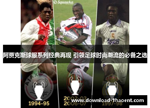 阿贾克斯球服系列经典再现 引领足球时尚潮流的必备之选