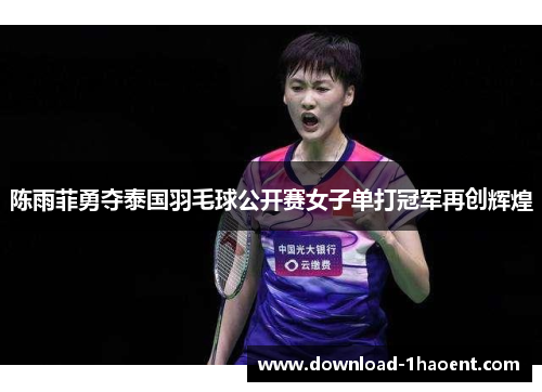 陈雨菲勇夺泰国羽毛球公开赛女子单打冠军再创辉煌