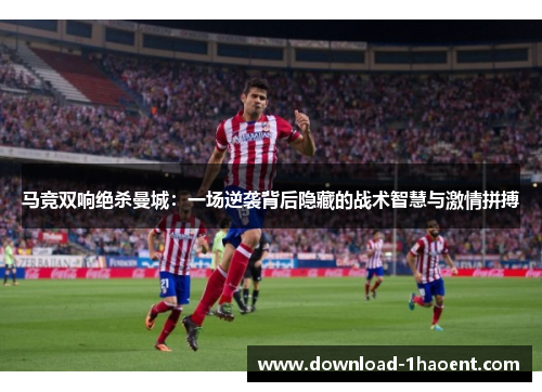 马竞双响绝杀曼城:一场逆袭背后隐藏的战术智慧与激情拼搏 马竞双响绝杀曼城:一场逆袭背后隐藏的战术智慧与激情拼搏