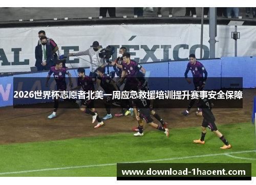 2026世界杯志愿者北美一周应急救援培训提升赛事安全保障 2026世界杯志愿者北美一周应急救援培训提升赛事安全保障